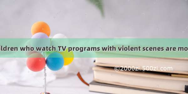 The preschool children who watch TV programs with violent scenes are more likely to have s