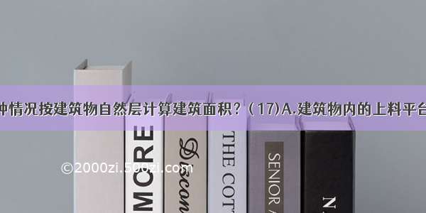 下列哪一种情况按建筑物自然层计算建筑面积？( 17)A.建筑物内的上料平台B.坡地建