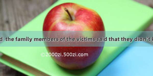 When interviewed  the family members of the victims said that they didn’t know what  witho