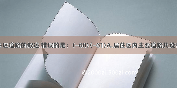 有关居住区道路的叙述 错误的是：(-60)(-61)A.居住区内主要道路共设有两个出