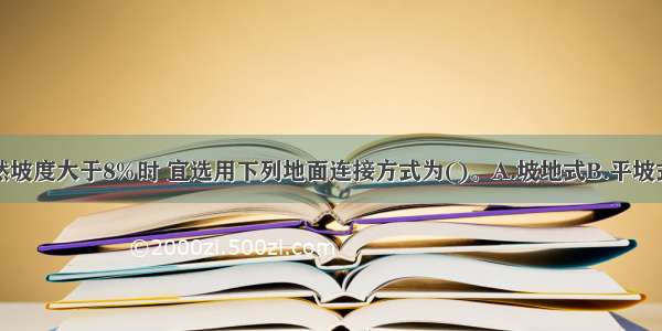 当居住区自然坡度大于8%时 宜选用下列地面连接方式为()。A.坡地式B.平坡式C.平阶式D.