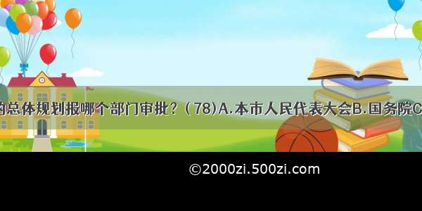 省会城市的总体规划报哪个部门审批？( 78)A.本市人民代表大会B.国务院C.省政府D.