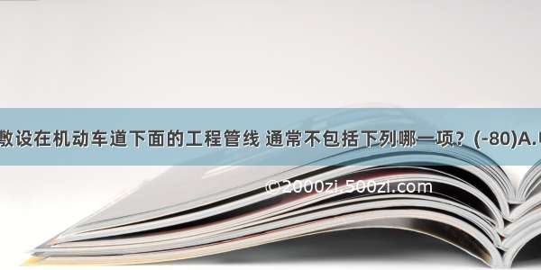 可以直埋敷设在机动车道下面的工程管线 通常不包括下列哪一项？(-80)A.电信电缆B