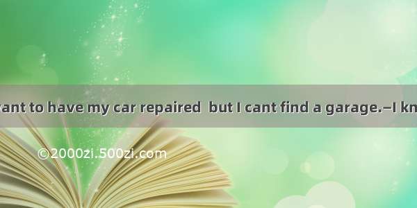 —Excuse me  I want to have my car repaired  but I cant find a garage.—I know where  is.Co