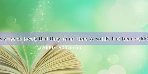 2.The flowers were so lovely that they  in no time. A. soldB. had been soldC. were soldD.