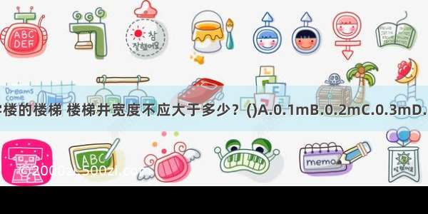 中小学教学楼的楼梯 楼梯井宽度不应大于多少？()A.0.1mB.0.2mC.0.3mD.0.4mABCD