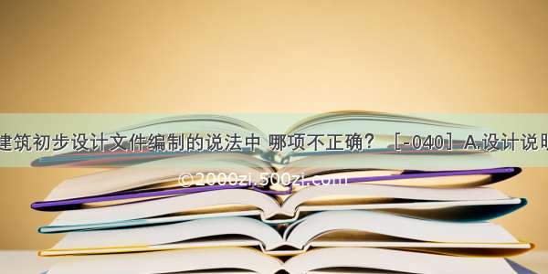 下列民用建筑初步设计文件编制的说法中 哪项不正确？［-040］A.设计说明书包括总