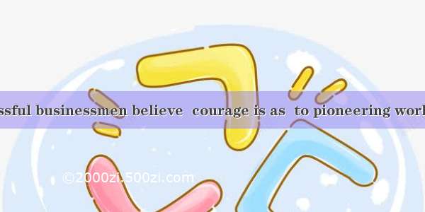 As many successful businessmen believe  courage is as  to pioneering work as the intellig