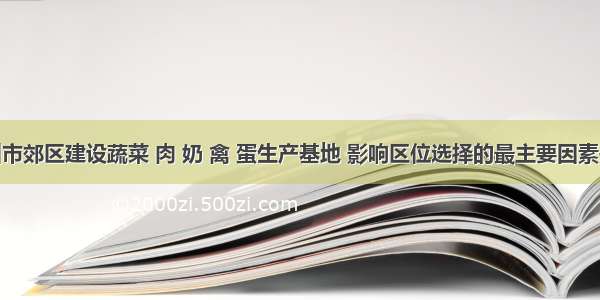 单选题杭州市郊区建设蔬菜 肉 奶 禽 蛋生产基地 影响区位选择的最主要因素是A.气候条