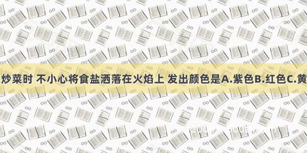 单选题在炒菜时 不小心将食盐洒落在火焰上 发出颜色是A.紫色B.红色C.黄色D.蓝色