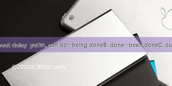 Has all that  without delay  yet?A. can do…being doneB. done…been doneC. ought to be done…