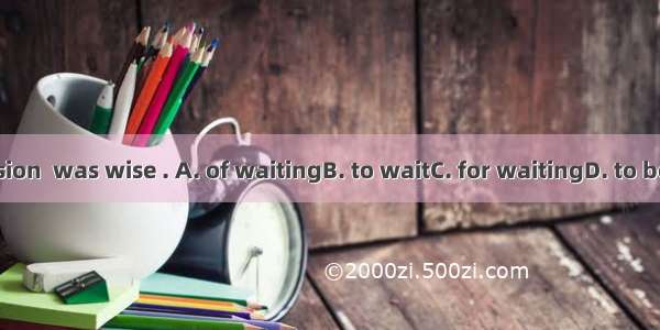 Our decision  was wise . A. of waitingB. to waitC. for waitingD. to be waiting