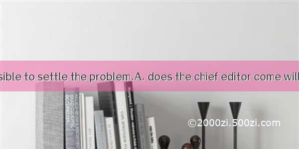 Only when  possible to settle the problem.A. does the chief editor come will it beB. the c