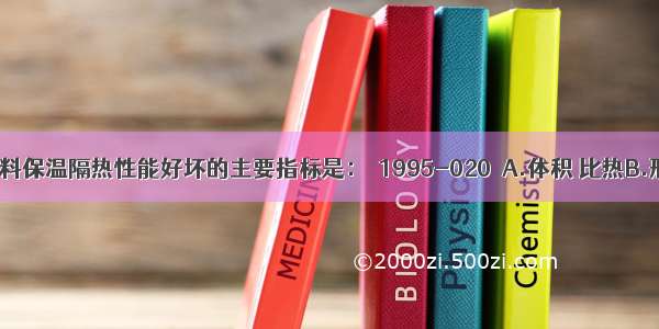 评定建筑材料保温隔热性能好坏的主要指标是：［1995-020］A.体积 比热B.形状 容重C.