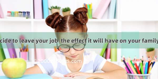 Before you decide to leave your job  the effect it will have on your family. A. considerB