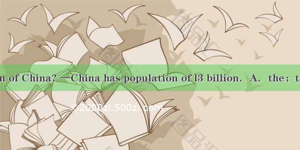 —What is  population of China? —China has population of l3 billion．A．the；the B．a；a C．a；th