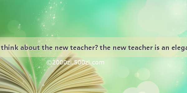 What do you think about the new teacher? the new teacher is an elegant lady  she c