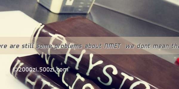 we admit that there are still some problems about NMET  we dont mean that it is of no us