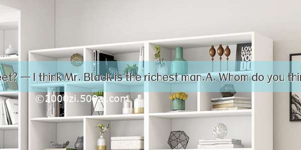 —  in this street? — I think Mr. Black is the richest man.A. Whom do you think is the rich