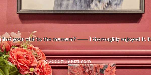 —— How did you find your visit to the museum? —— I thoroughly enjoyed it. It was＿＿＿＿inter