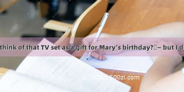 —What do you think of that TV set as a gift for Mary’s birthday?— but I don’t particularl