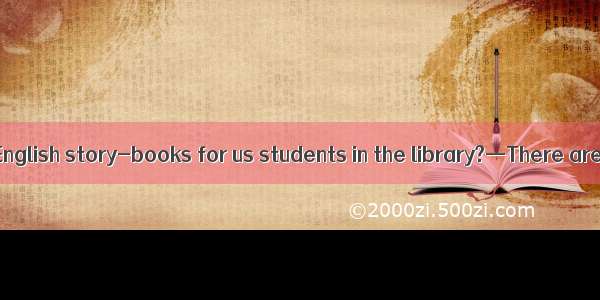 —Are there any English story-books for us students in the library?—There are only a few  .