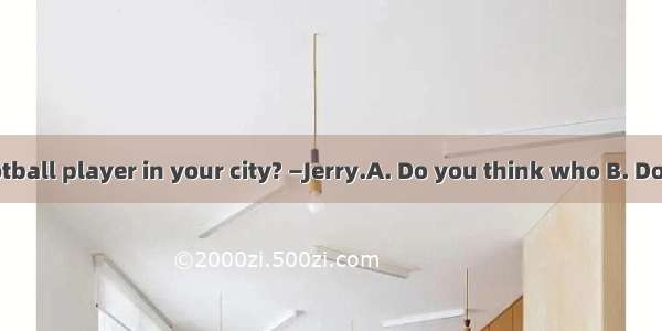 —is the best football player in your city? —Jerry.A. Do you think who B. Do you think who