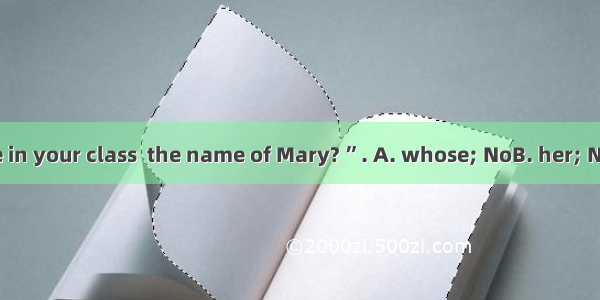 “Is there anyone in your class  the name of Mary? ”. A. whose; NoB. her; NoneC. by; No one