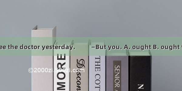 —I didnt go to see the doctor yesterday. 　　 —But you. A. ought B. ought to C. oughted to