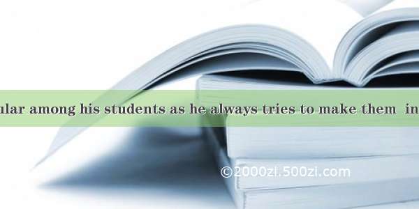 He is very popular among his students as he always tries to make them  in his lectures.A.
