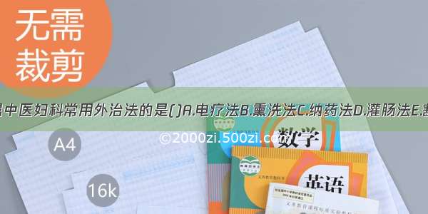 下列各项 不属中医妇科常用外治法的是()A.电疗法B.熏洗法C.纳药法D.灌肠法E.割治法ABCDE