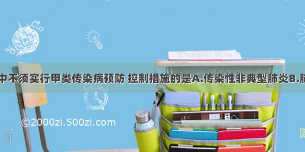 下列传染病中不须实行甲类传染病预防 控制措施的是A.传染性非典型肺炎B.肺炭疽C.病毒