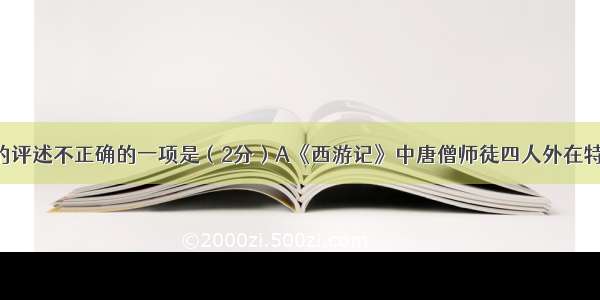 下列对名著的评述不正确的一项是（2分）A《西游记》中唐僧师徒四人外在特征明显 连平