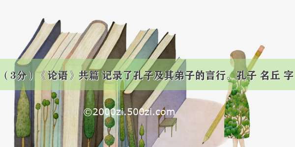 名著阅读（3分）《论语》共篇 记录了孔子及其弟子的言行。孔子 名丘 字 时期鲁国