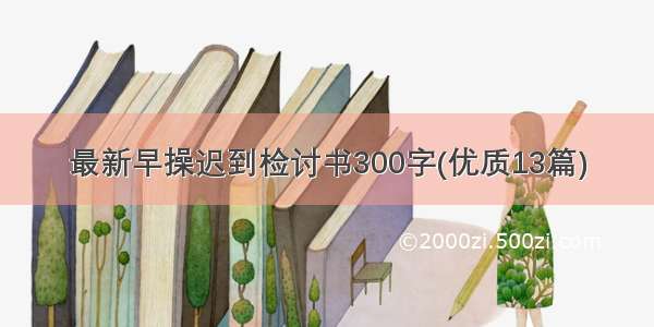 最新早操迟到检讨书300字(优质13篇)