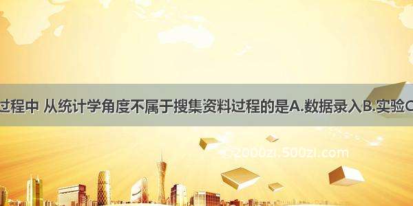 在科研工作过程中 从统计学角度不属于搜集资料过程的是A.数据录入B.实验C.专题调查D.