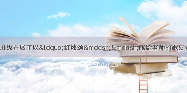 综合性学习。初中毕业前 班级开展了以&ldquo;红烛颂&mdash;&mdash;献给老师的歌&rdquo;为主题的系列活动。