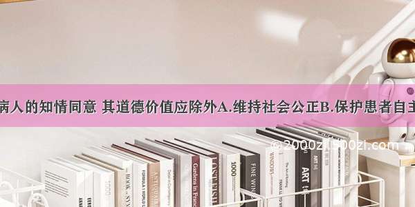 治疗要获得病人的知情同意 其道德价值应除外A.维持社会公正B.保护患者自主权C.解脱医