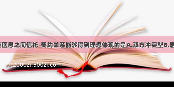 一般来说 使医患之间信托-契约关系能够得到理想体现的是A.双方冲突型B.患者主导型C.