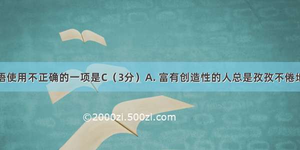 下列加点词语使用不正确的一项是C（3分）A. 富有创造性的人总是孜孜不倦地汲取新知识