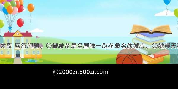 阅读下面的文段 回答问题。①攀枝花是全国唯一以花命名的城市。②她得天独厚 被誉为