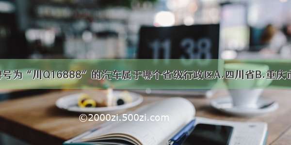 单选题车牌号为“川Q16888”的汽车属于哪个省级行政区A.四川省B.重庆市C.云南省