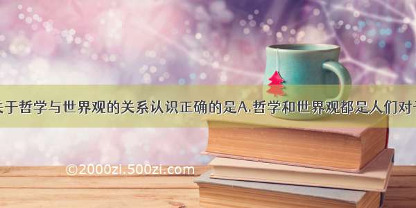 单选题下列关于哲学与世界观的关系认识正确的是A.哲学和世界观都是人们对于整个人类社