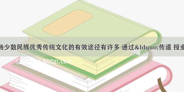 单选题传承和弘扬少数民族优秀传统文化的有效途径有许多 通过&ldquo;传道 授业 解惑&rdquo;把