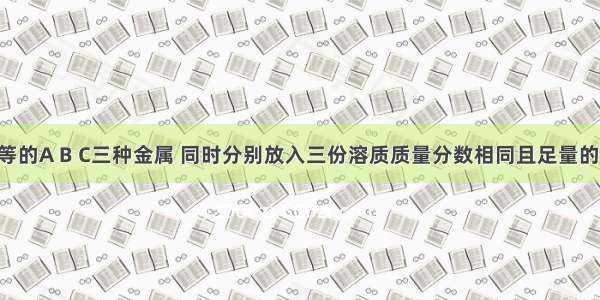 将质量相等的A B C三种金属 同时分别放入三份溶质质量分数相同且足量的稀盐酸中 