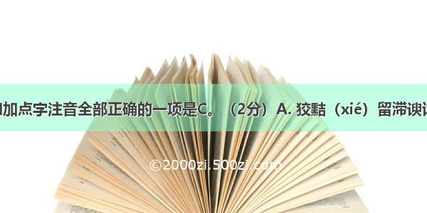 下列字形和加点字注音全部正确的一项是C。（2分）A. 狡黠（xié）留滞谀词（yú）怒