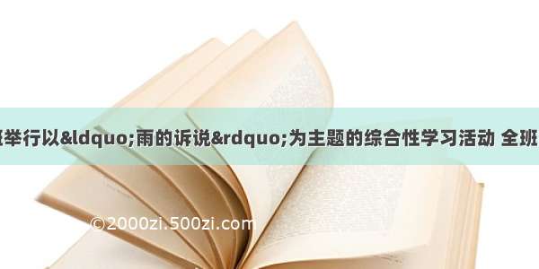 某校九年级（1）班举行以“雨的诉说”为主题的综合性学习活动 全班同学积极参加。（6