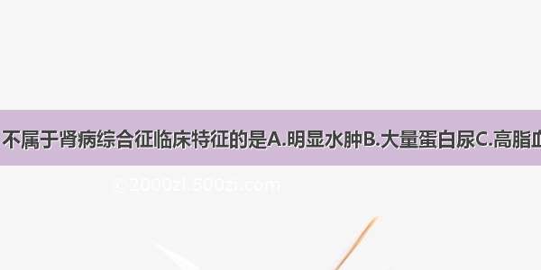 下列各项中 不属于肾病综合征临床特征的是A.明显水肿B.大量蛋白尿C.高脂血症D.血尿E.