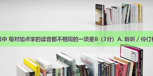 下列词语中 每对加点字的读音都不相同的一项是B（3分）A. 聆听 / 伶仃模样 / 顶