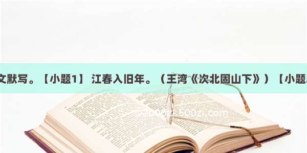 古诗（词）文默写。【小题1】 江春入旧年。（王湾《次北固山下》）【小题2】问渠那得